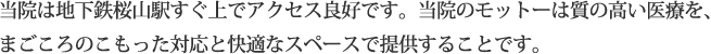 当院は地下鉄桜山駅すぐ上でアクセス良好です。当院のモットーは質の高い医療を、まごころのこもった対応と快適なスペースで提供することです。